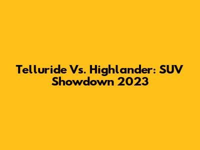 Telluride Vs. Highlander: SUV Showdown 2023