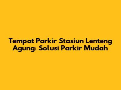 Tempat Parkir Stasiun Lenteng Agung: Solusi Parkir Mudah