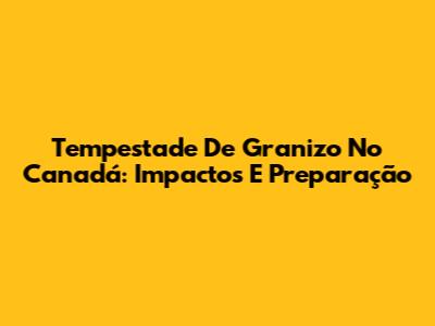 Tempestade De Granizo No Canadá: Impactos E Preparação