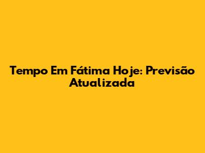 Tempo Em Fátima Hoje: Previsão Atualizada