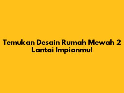 Temukan Desain Rumah Mewah 2 Lantai Impianmu!