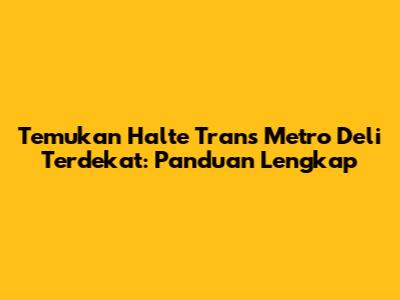 Temukan Halte Trans Metro Deli Terdekat: Panduan Lengkap