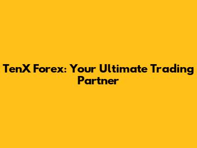 TenX Forex: Your Ultimate Trading Partner