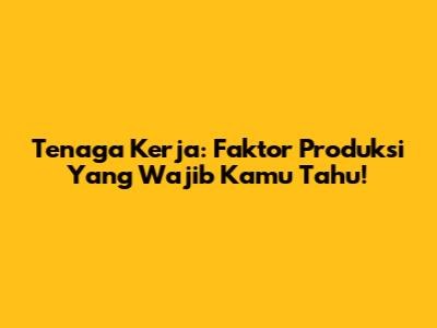 Tenaga Kerja: Faktor Produksi Yang Wajib Kamu Tahu!