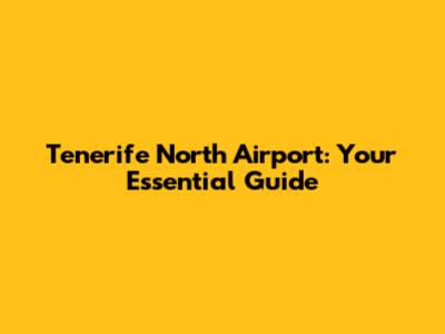 Tenerife North Airport: Your Essential Guide