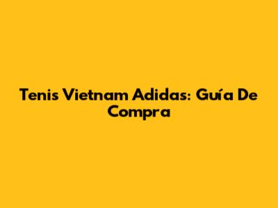 Tenis Vietnam Adidas: Guía De Compra