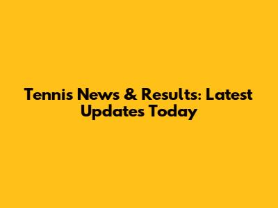 Tennis News & Results: Latest Updates Today