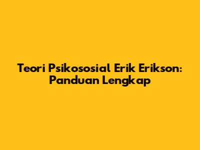 Teori Psikososial Erik Erikson: Panduan Lengkap