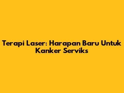 Terapi Laser: Harapan Baru Untuk Kanker Serviks
