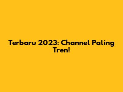 Terbaru 2023: Channel Paling Tren!