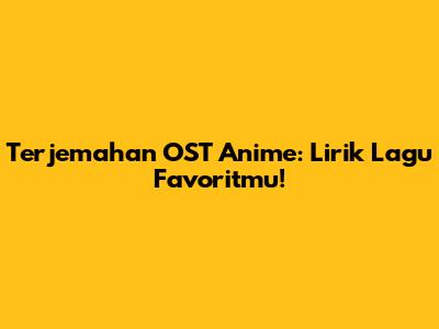 Terjemahan OST Anime: Lirik Lagu Favoritmu!