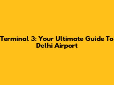 Terminal 3: Your Ultimate Guide To Delhi Airport