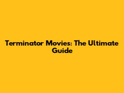 Terminator Movies: The Ultimate Guide