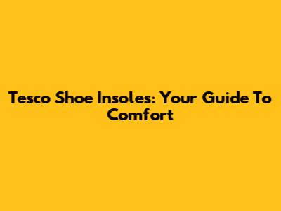 Tesco Shoe Insoles: Your Guide To Comfort