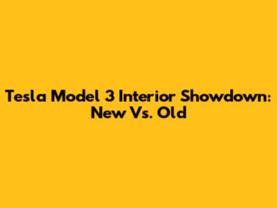 Tesla Model 3 Interior Showdown: New Vs. Old