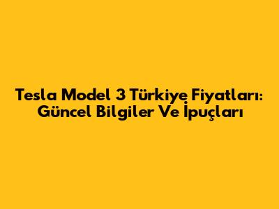 Tesla Model 3 Türkiye Fiyatları: Güncel Bilgiler Ve İpuçları