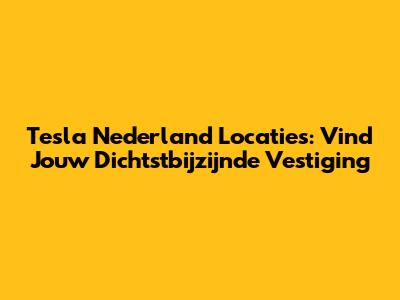 Tesla Nederland Locaties: Vind Jouw Dichtstbijzijnde Vestiging
