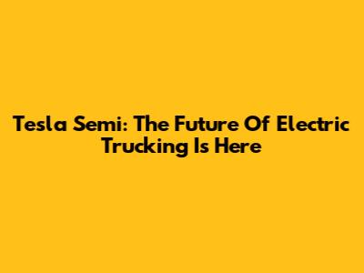 Tesla Semi: The Future Of Electric Trucking Is Here