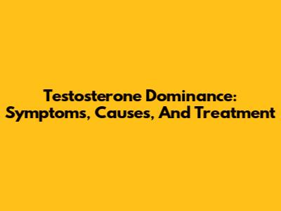 Testosterone Dominance: Symptoms, Causes, And Treatment