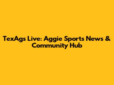 TexAgs Live: Aggie Sports News & Community Hub