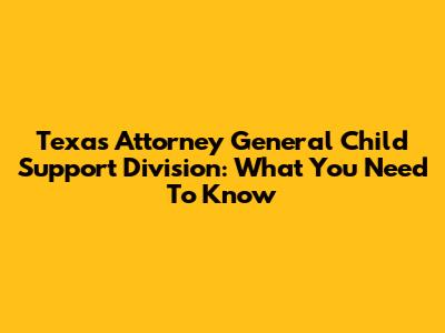 Texas Attorney General Child Support Division: What You Need To Know