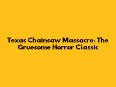 Texas Chainsaw Massacre: The Gruesome Horror Classic
