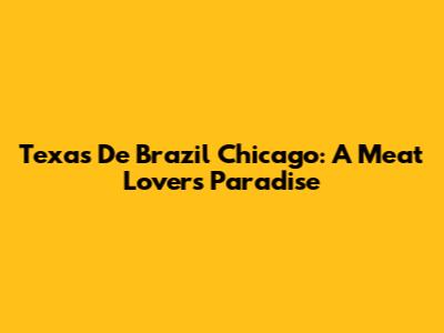 Texas De Brazil Chicago: A Meat Lover's Paradise