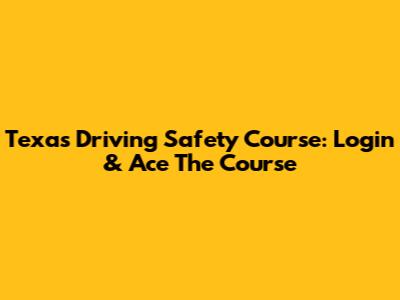 Texas Driving Safety Course: Login & Ace The Course