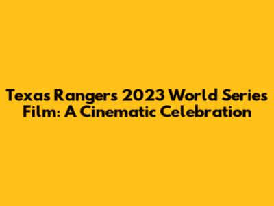Texas Rangers 2023 World Series Film: A Cinematic Celebration