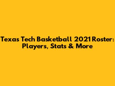 Texas Tech Basketball 2021 Roster: Players, Stats & More