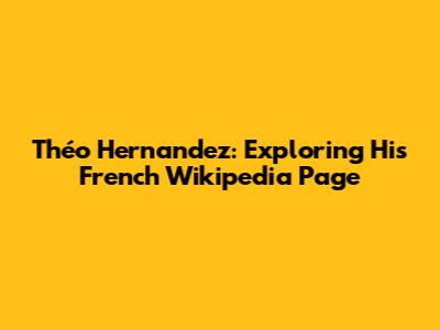 Théo Hernandez: Exploring His French Wikipedia Page