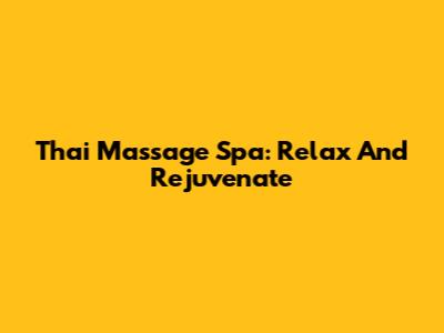 Thai Massage Spa: Relax And Rejuvenate