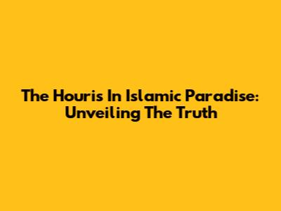 The *Houris* In Islamic Paradise: Unveiling The Truth