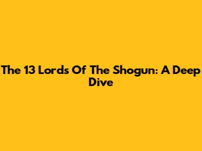 The 13 Lords Of The Shogun: A Deep Dive