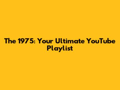 The 1975: Your Ultimate YouTube Playlist