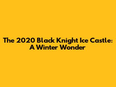 The 2020 Black Knight Ice Castle: A Winter Wonder