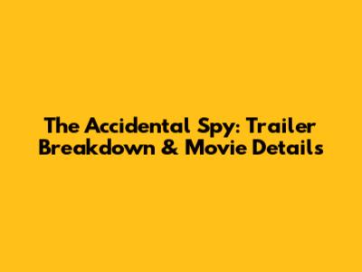 The Accidental Spy: Trailer Breakdown & Movie Details