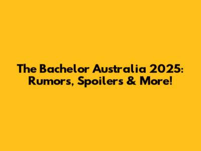 The Bachelor Australia 2025: Rumors, Spoilers & More!