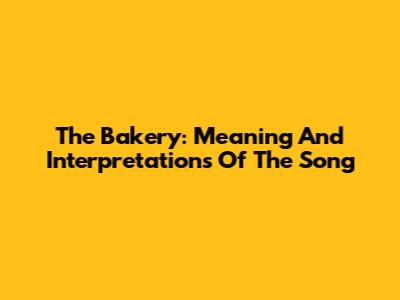 The Bakery: Meaning And Interpretations Of The Song