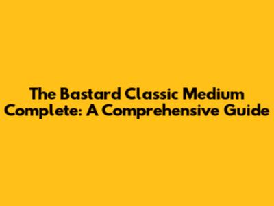 The Bastard Classic Medium Complete: A Comprehensive Guide