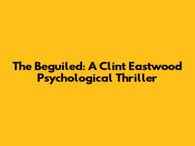 The Beguiled: A Clint Eastwood Psychological Thriller