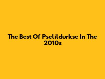 The Best Of Pselildurkse In The 2010s