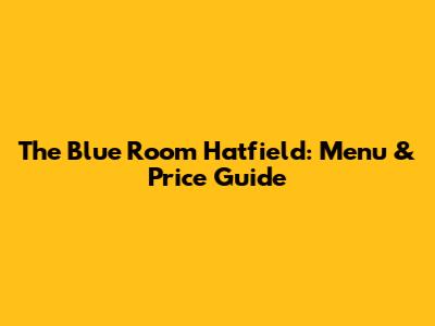 The Blue Room Hatfield: Menu & Price Guide