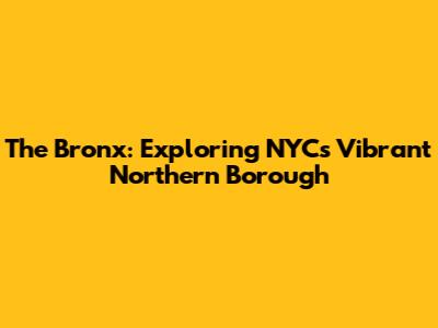 The Bronx: Exploring NYC's Vibrant Northern Borough