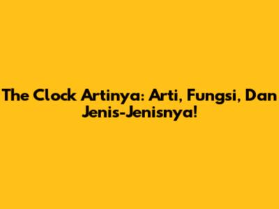 The Clock Artinya: Arti, Fungsi, Dan Jenis-Jenisnya!