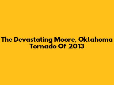 The Devastating Moore, Oklahoma Tornado Of 2013
