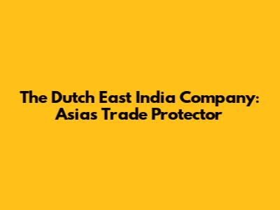 The Dutch East India Company: Asia's Trade Protector