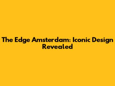 The Edge Amsterdam: Iconic Design Revealed