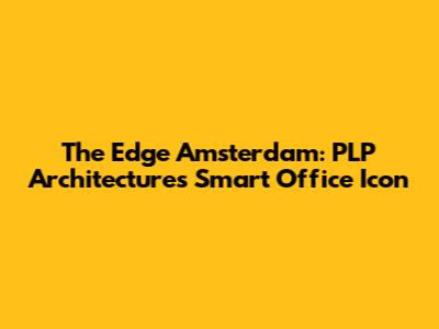 The Edge Amsterdam: PLP Architecture's Smart Office Icon