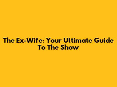 The Ex-Wife: Your Ultimate Guide To The Show